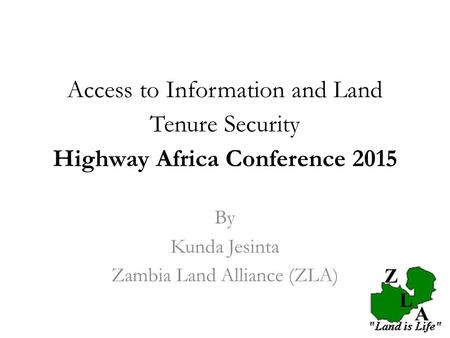 Access to Information and Land Tenure Security Highway Africa Conference 2015 By Kunda Jesinta Zambia Land Alliance (ZLA)