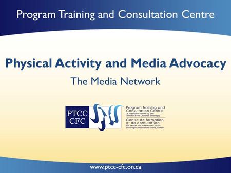 Www.ptcc-cfc.on.ca Program Training and Consultation Centre Physical Activity and Media Advocacy The Media Network.