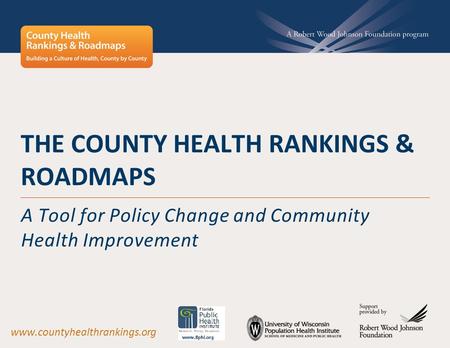 THE COUNTY HEALTH RANKINGS & ROADMAPS A Tool for Policy Change and Community Health Improvement www.countyhealthrankings.org.