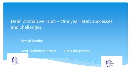 Deaf Zimbabwe Trust – One year later: successes and challenges Netsai Kembo Deaf Zimbabwe Trust: Vice Chairperson.