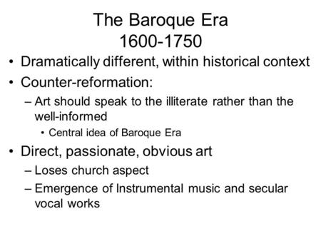 The Baroque Era 1600-1750 Dramatically different, within historical context Counter-reformation: –Art should speak to the illiterate rather than the well-informed.