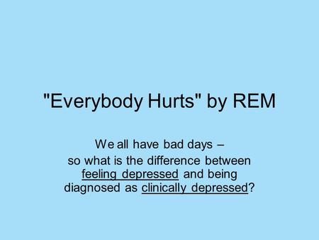 Everybody Hurts by REM We all have bad days – so what is the difference between feeling depressed and being diagnosed as clinically depressed?