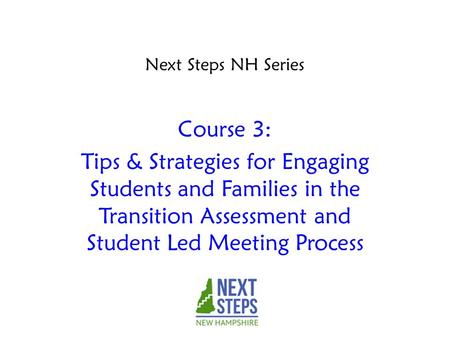 Course 3: Tips & Strategies for Engaging Students and Families in the Transition Assessment and Student Led Meeting Process Next Steps NH Series.
