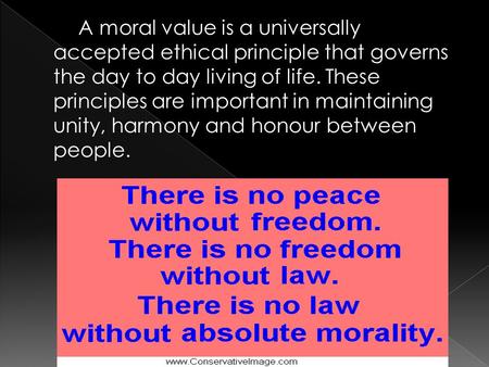 A moral value is a universally accepted ethical principle that governs the day to day living of life. These principles are important in maintaining unity,