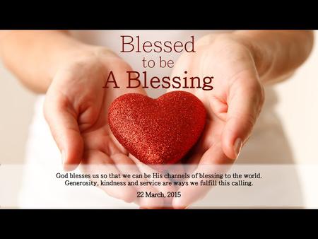 God blesses us so that we can be His channels of blessing to the world. Generosity, kindness and service are ways we fulfill this calling.