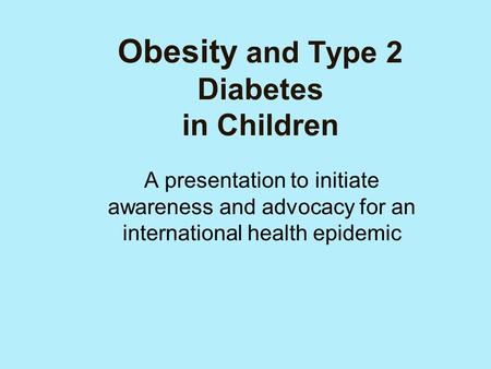 Obesity and Type 2 Diabetes in Children A presentation to initiate awareness and advocacy for an international health epidemic.