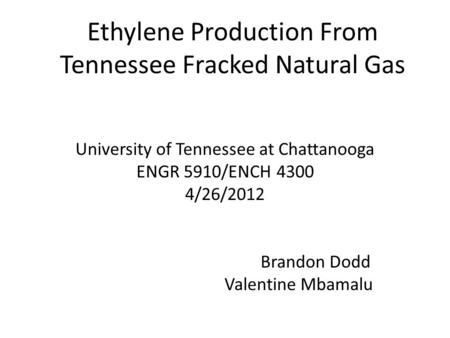 Ethylene Production From Tennessee Fracked Natural Gas University of Tennessee at Chattanooga ENGR 5910/ENCH 4300 4/26/2012 Brandon Dodd Valentine Mbamalu.
