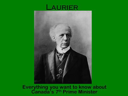 Laurier Everything you want to know about Canada’s 7 th Prime Minister.