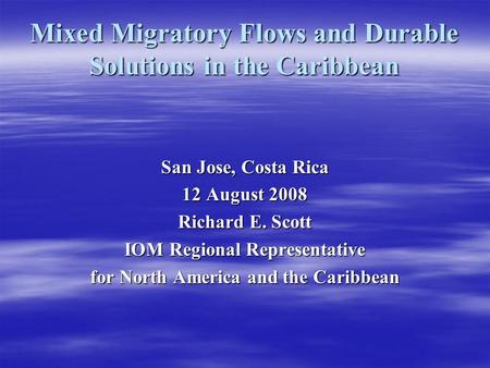 Mixed Migratory Flows and Durable Solutions in the Caribbean San Jose, Costa Rica 12 August 2008 Richard E. Scott IOM Regional Representative for North.