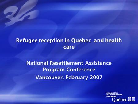 Refugee reception in Quebec and health care National Resettlement Assistance Program Conference Vancouver, February 2007.