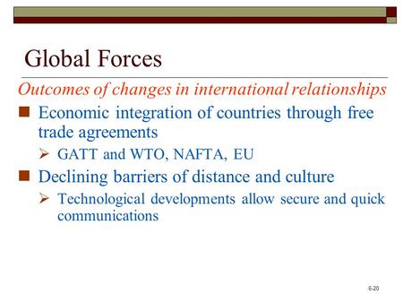 6-20 Global Forces Outcomes of changes in international relationships Economic integration of countries through free trade agreements  GATT and WTO, NAFTA,