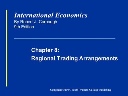 Copyright ©2004, South-Western College Publishing International Economics By Robert J. Carbaugh 9th Edition Chapter 8: Regional Trading Arrangements.