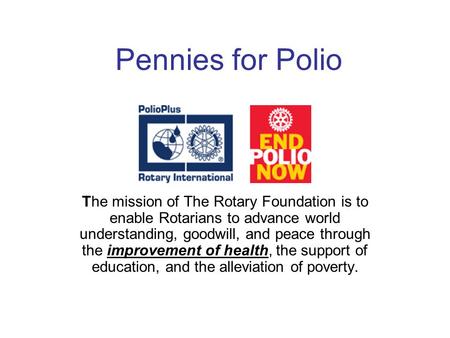 Pennies for Polio The mission of The Rotary Foundation is to enable Rotarians to advance world understanding, goodwill, and peace through the improvement.