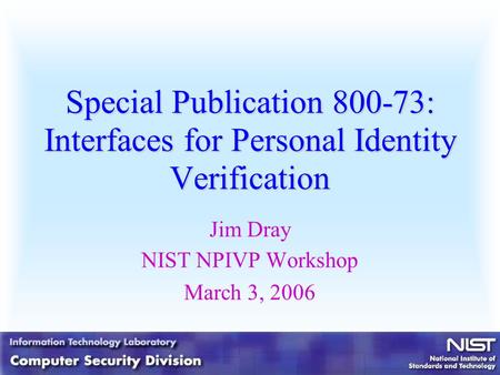 Special Publication 800-73: Interfaces for Personal Identity Verification Jim Dray NIST NPIVP Workshop March 3, 2006.