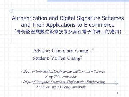 1 Authentication and Digital Signature Schemes and Their Applications to E-commerce ( 身份認證與數位簽章技術及其在電子商務上的應用 ) Advisor: Chin-Chen Chang 1, 2 Student: Ya-Fen.