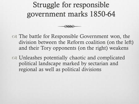 Struggle for responsible government marks 1850-64  The battle for Responsible Government won, the division between the Reform coalition (on the left)