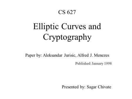 CS 627 Elliptic Curves and Cryptography Paper by: Aleksandar Jurisic, Alfred J. Menezes Published: January 1998 Presented by: Sagar Chivate.