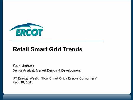 Retail Smart Grid Trends Paul Wattles Senior Analyst, Market Design & Development UT Energy Week: “How Smart Grids Enable Consumers” Feb. 18, 2015.