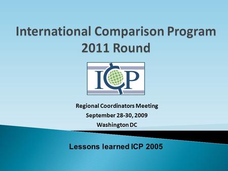 Regional Coordinators Meeting September 28-30, 2009 Washington DC Lessons learned ICP 2005.
