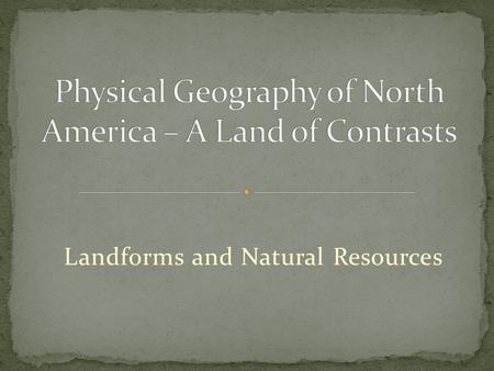 Landforms and Natural Resources. U.S. and Canada are bound together by both physical geography and cultural heritage as well as strong economic and political.