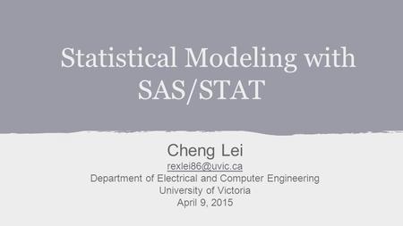 Statistical Modeling with SAS/STAT Cheng Lei Department of Electrical and Computer Engineering University of Victoria April 9, 2015.