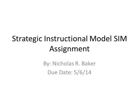 Strategic Instructional Model SIM Assignment By: Nicholas R. Baker Due Date: 5/6/14.