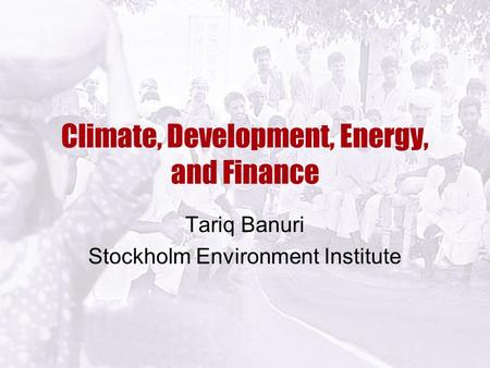 Climate, Development, Energy, and Finance Tariq Banuri Stockholm Environment Institute.