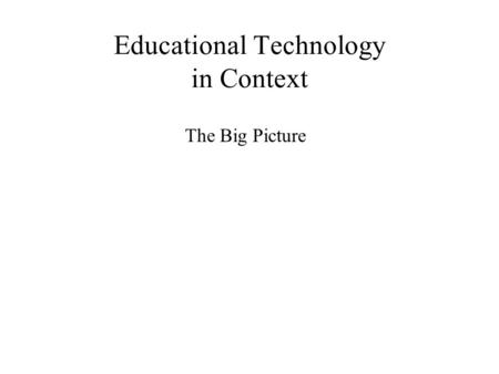 Educational Technology in Context The Big Picture.