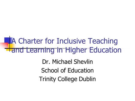 A Charter for Inclusive Teaching and Learning in Higher Education Dr. Michael Shevlin School of Education Trinity College Dublin.