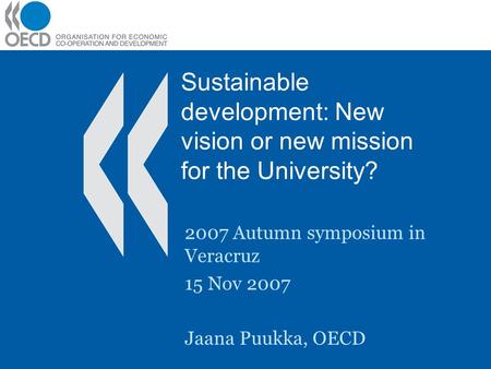 Sustainable development: New vision or new mission for the University? 2007 Autumn symposium in Veracruz 15 Nov 2007 Jaana Puukka, OECD.