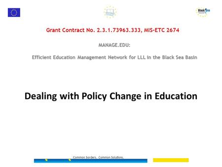 Dealing with Policy Change in Education Common borders. Common Solutions. Grant Contract No. 2.3.1.73963.333, MIS-ETC 2674 MANAGE.EDU: Efficient Education.