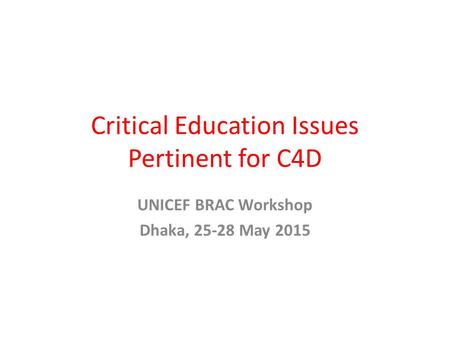 Critical Education Issues Pertinent for C4D UNICEF BRAC Workshop Dhaka, 25-28 May 2015.