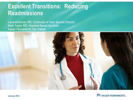 Excellent Transitions: Reducing Readmissions Lana McKinney RN, Continuity of Care Service Director Mark Taylor MD, Hospital-Based Services Kaiser Permanente.