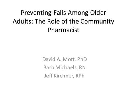 Preventing Falls Among Older Adults: The Role of the Community Pharmacist David A. Mott, PhD Barb Michaels, RN Jeff Kirchner, RPh.