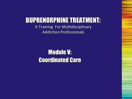 Module V: Coordinated Care BUPRENORPHINE TREATMENT: A Training For Multidisciplinary Addiction Professionals.