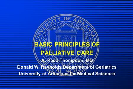 BASIC PRINCIPLES OF PALLIATIVE CARE A. Reed Thompson, MD Donald W. Reynolds Department of Geriatrics University of Arkansas for Medical Sciences.
