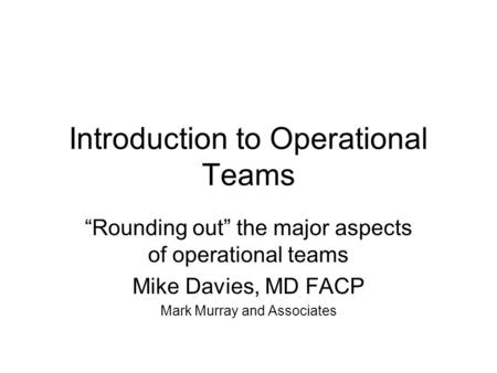 Introduction to Operational Teams “Rounding out” the major aspects of operational teams Mike Davies, MD FACP Mark Murray and Associates.