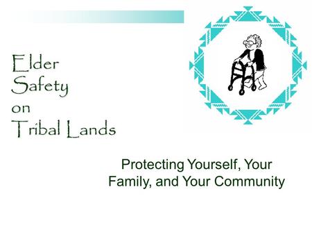 Elder Safety on Tribal Lands Protecting Yourself, Your Family, and Your Community.