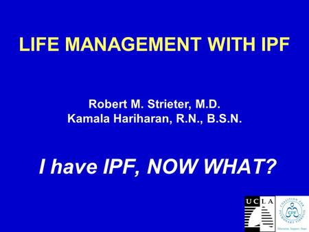 LIFE MANAGEMENT WITH IPF I have IPF, NOW WHAT? Robert M. Strieter, M.D. Kamala Hariharan, R.N., B.S.N.