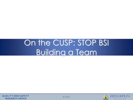 © 2009 On the CUSP: STOP BSI Building a Team. © 2009 Learning Objectives To understand the central importance of your ICU quality improvement team To.
