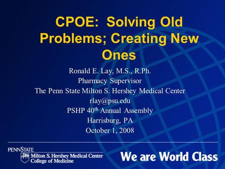 CPOE: Solving Old Problems; Creating New Ones Ronald E. Lay, M.S., R.Ph. Pharmacy Supervisor The Penn State Milton S. Hershey Medical Center