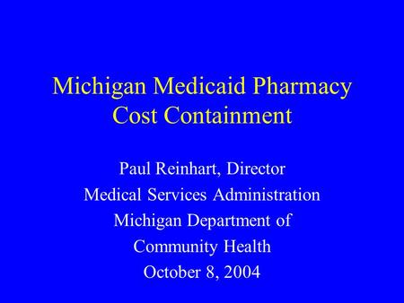 Michigan Medicaid Pharmacy Cost Containment Paul Reinhart, Director Medical Services Administration Michigan Department of Community Health October 8,