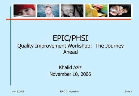 Nov. 9, 2006EPIC QI WorkshopSlide 1 EPIC/PHSI Quality Improvement Workshop: The Journey Ahead Khalid Aziz November 10, 2006.