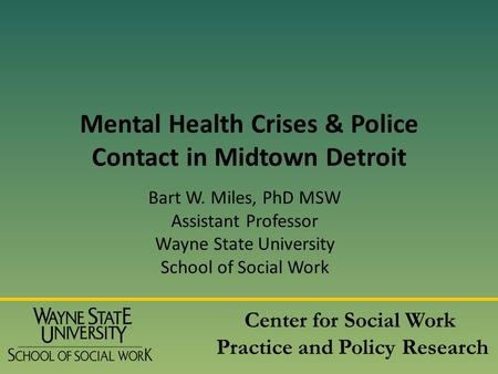Mental Health Crises & Police Contact in Midtown Detroit Bart W. Miles, PhD MSW Assistant Professor Wayne State University School of Social Work Center.