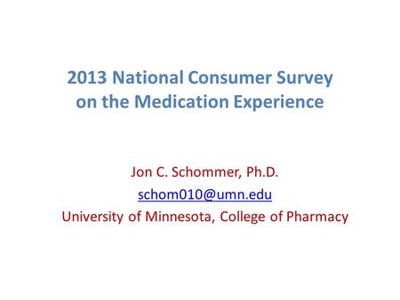 2013 National Consumer Survey on the Medication Experience Jon C. Schommer, Ph.D. University of Minnesota, College of Pharmacy.