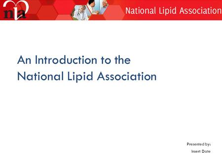 An Introduction to the National Lipid Association Presented by: Insert Date.