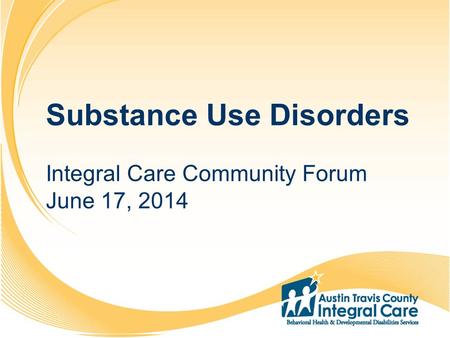1 2 3 4 5 6 7 8 9 10 11 12 13 14 15 16 17 18 19 20 Substance Use Disorders Integral Care Community Forum June 17, 2014.