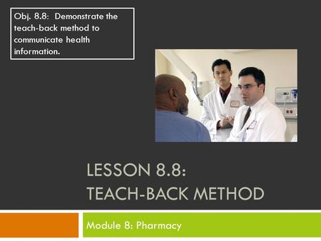 LESSON 8.8: TEACH-BACK METHOD Module 8: Pharmacy Obj. 8.8: Demonstrate the teach-back method to communicate health information.