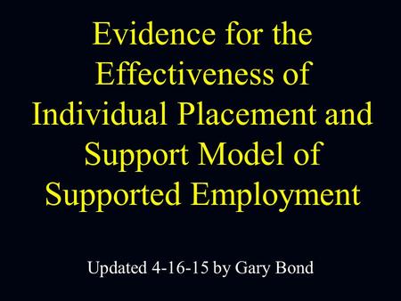 Evidence for the Effectiveness of Individual Placement and Support Model of Supported Employment Updated 4-16-15 by Gary Bond.