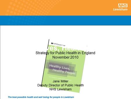 1 The best possible health and well being for people in Lewisham Healthy Lives, Healthy People Strategy for Public Health in England November 2010 Jane.